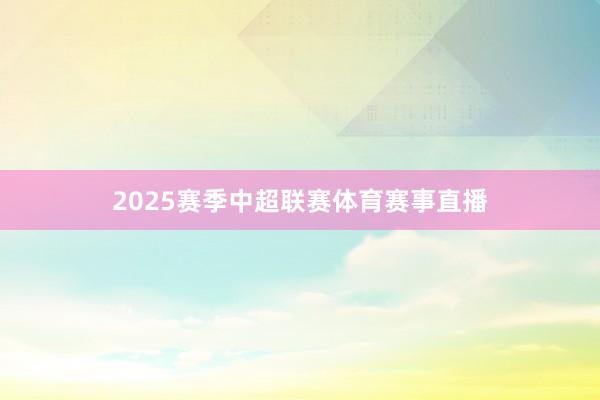 2025赛季中超联赛体育赛事直播
