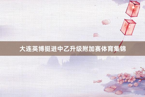 大连英博挺进中乙升级附加赛体育集锦