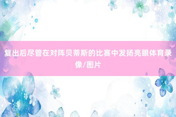 复出后尽管在对阵贝蒂斯的比赛中发扬亮眼体育录像/图片