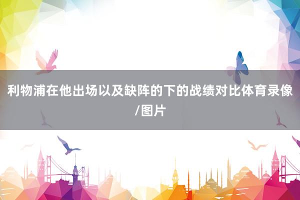 利物浦在他出场以及缺阵的下的战绩对比体育录像/图片