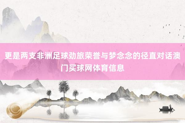 更是两支非洲足球劲旅荣誉与梦念念的径直对话澳门买球网体育信息