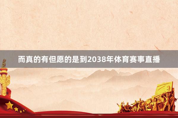 而真的有但愿的是到2038年体育赛事直播