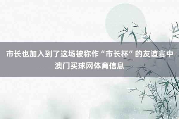 市长也加入到了这场被称作“市长杯”的友谊赛中澳门买球网体育信息