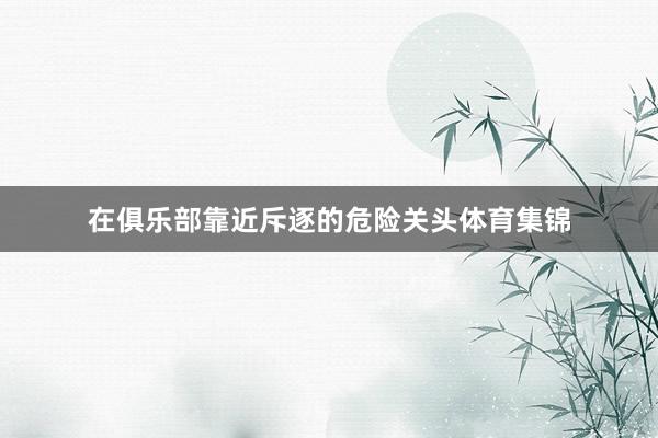 在俱乐部靠近斥逐的危险关头体育集锦