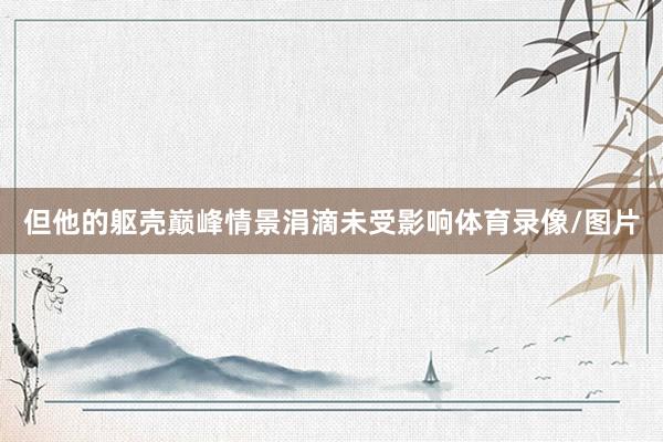 但他的躯壳巅峰情景涓滴未受影响体育录像/图片