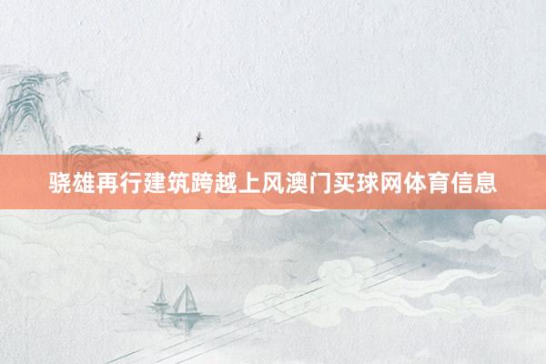 骁雄再行建筑跨越上风澳门买球网体育信息