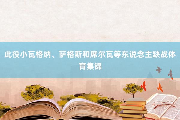 此役小瓦格纳、萨格斯和席尔瓦等东说念主缺战体育集锦