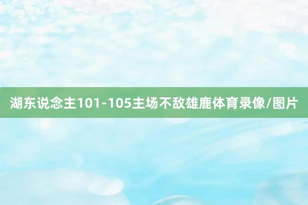 湖东说念主101-105主场不敌雄鹿体育录像/图片