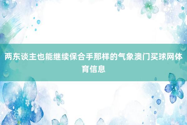 两东谈主也能继续保合手那样的气象澳门买球网体育信息