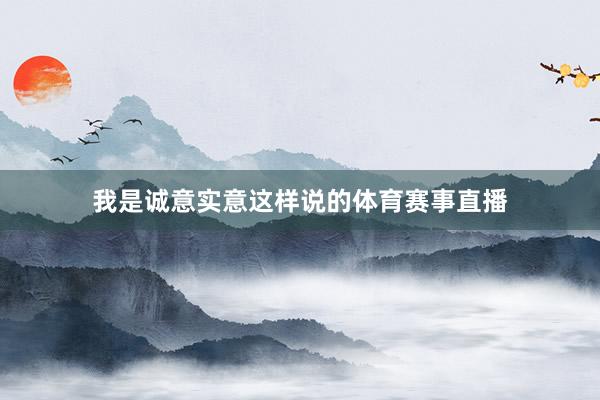 我是诚意实意这样说的体育赛事直播