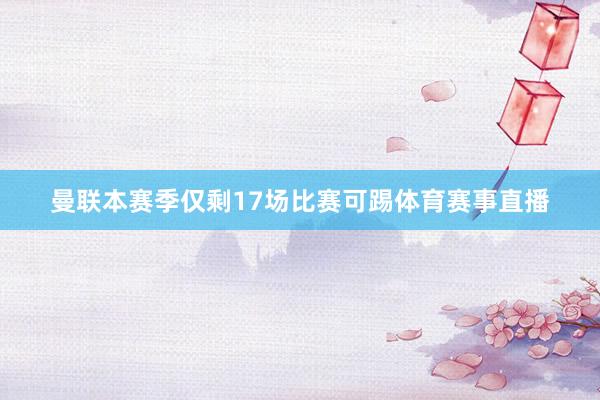 曼联本赛季仅剩17场比赛可踢体育赛事直播