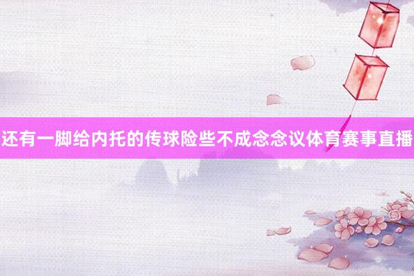 还有一脚给内托的传球险些不成念念议体育赛事直播