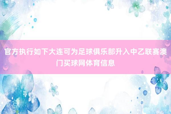 官方执行如下大连可为足球俱乐部升入中乙联赛澳门买球网体育信息