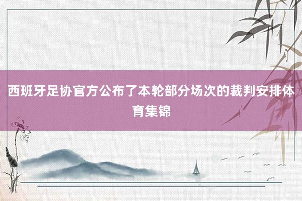 西班牙足协官方公布了本轮部分场次的裁判安排体育集锦