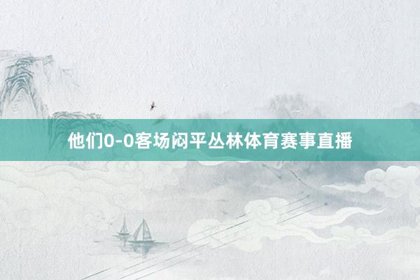 他们0-0客场闷平丛林体育赛事直播