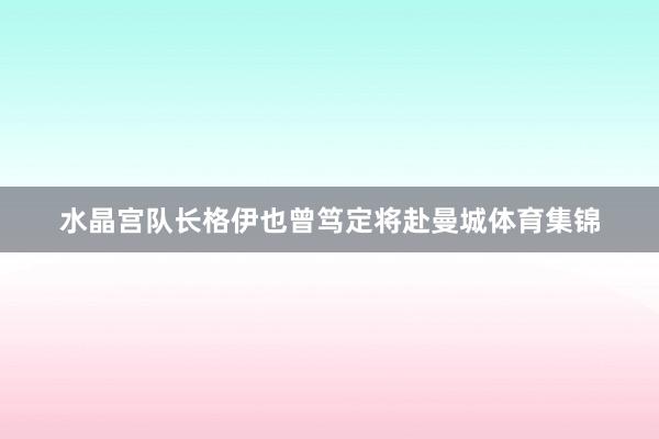 水晶宫队长格伊也曾笃定将赴曼城体育集锦