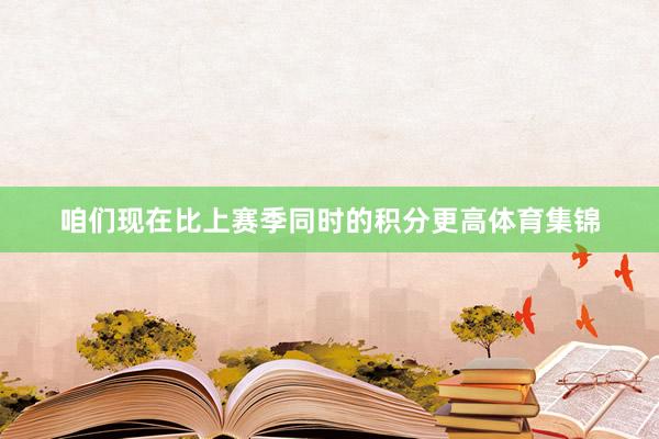 咱们现在比上赛季同时的积分更高体育集锦