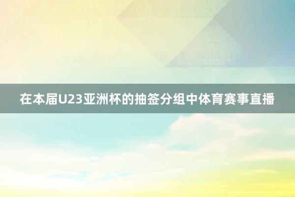 在本届U23亚洲杯的抽签分组中体育赛事直播