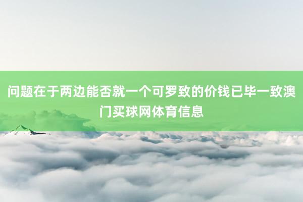 问题在于两边能否就一个可罗致的价钱已毕一致澳门买球网体育信息