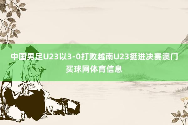 中国男足U23以3-0打败越南U23挺进决赛澳门买球网体育信息