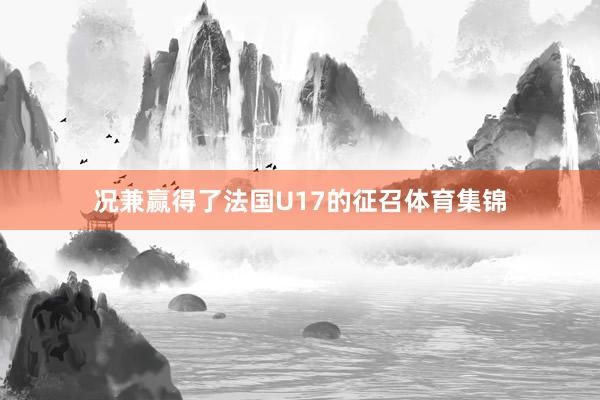 况兼赢得了法国U17的征召体育集锦