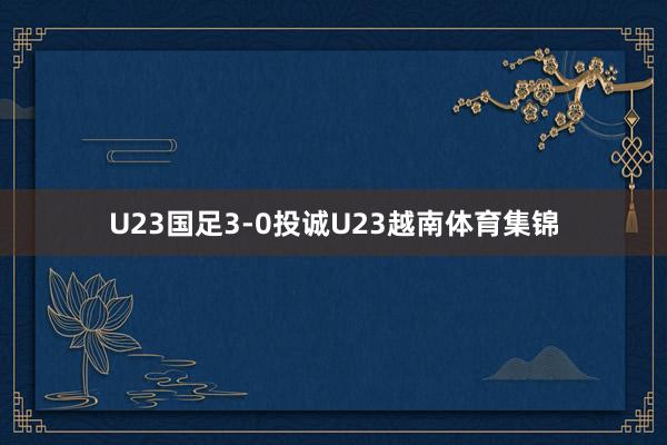 U23国足3-0投诚U23越南体育集锦