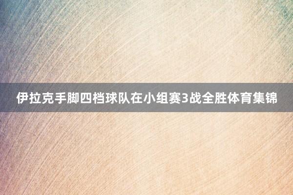 伊拉克手脚四档球队在小组赛3战全胜体育集锦
