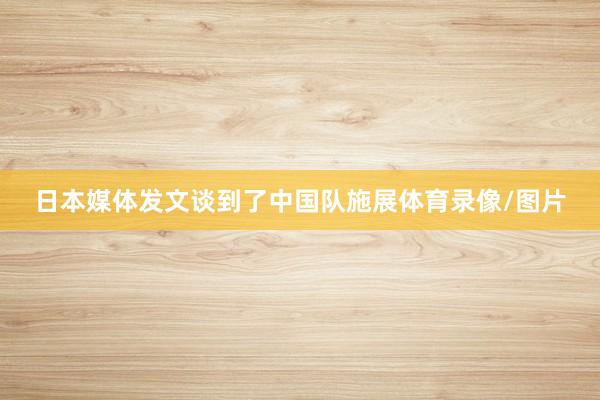 日本媒体发文谈到了中国队施展体育录像/图片