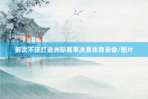 前次不详打进洲际赛事决赛体育录像/图片