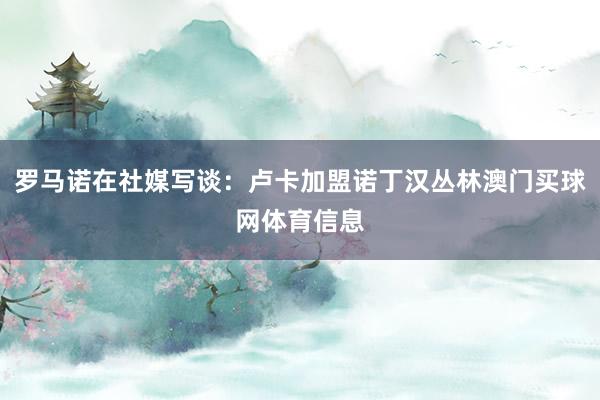 罗马诺在社媒写谈：卢卡加盟诺丁汉丛林澳门买球网体育信息