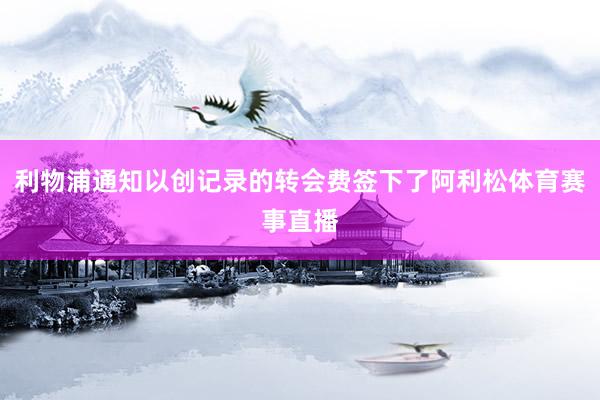 利物浦通知以创记录的转会费签下了阿利松体育赛事直播