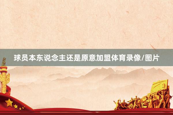 球员本东说念主还是原意加盟体育录像/图片