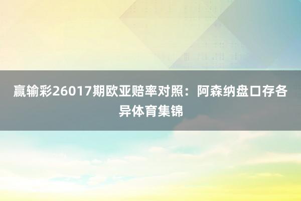赢输彩26017期欧亚赔率对照：阿森纳盘口存各异体育集锦