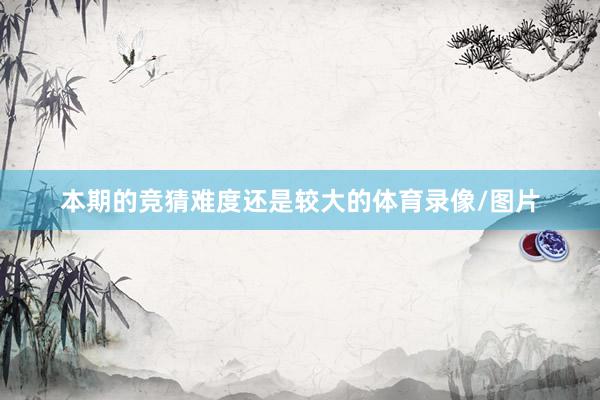 本期的竞猜难度还是较大的体育录像/图片