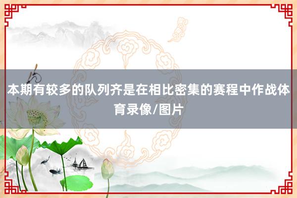 本期有较多的队列齐是在相比密集的赛程中作战体育录像/图片