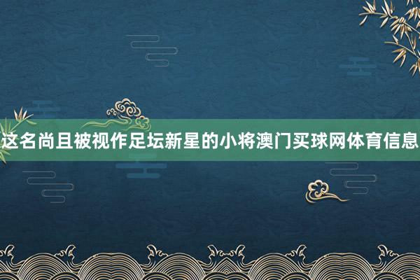这名尚且被视作足坛新星的小将澳门买球网体育信息