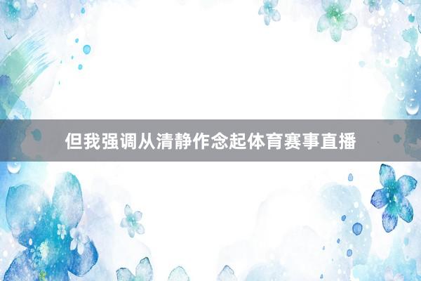 但我强调从清静作念起体育赛事直播