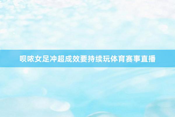 呗哝女足冲超成效要持续玩体育赛事直播