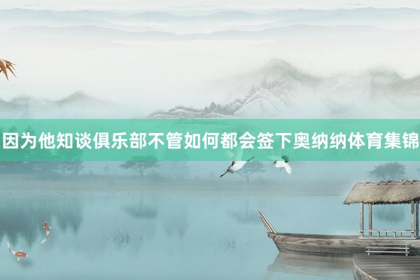 因为他知谈俱乐部不管如何都会签下奥纳纳体育集锦