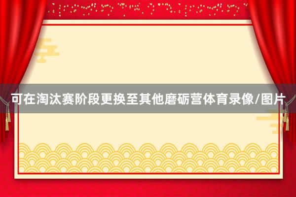可在淘汰赛阶段更换至其他磨砺营体育录像/图片
