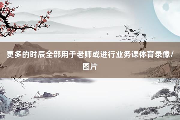更多的时辰全部用于老师或进行业务课体育录像/图片