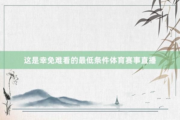 这是幸免难看的最低条件体育赛事直播