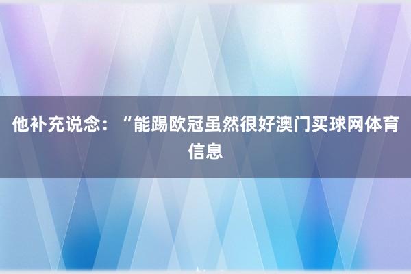 他补充说念:“能踢欧冠虽然很好澳门买球网体育信息