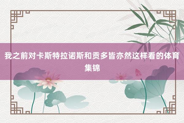 我之前对卡斯特拉诺斯和贡多皆亦然这样看的体育集锦