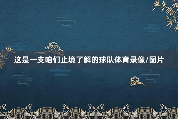 这是一支咱们止境了解的球队体育录像/图片