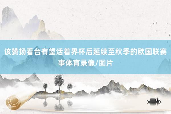该赞扬看台有望活着界杯后延续至秋季的欧国联赛事体育录像/图片