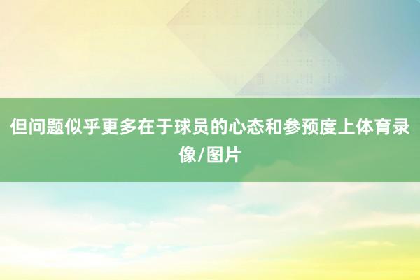 但问题似乎更多在于球员的心态和参预度上体育录像/图片