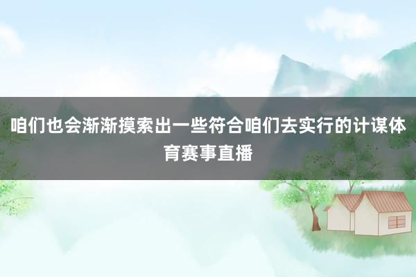 咱们也会渐渐摸索出一些符合咱们去实行的计谋体育赛事直播
