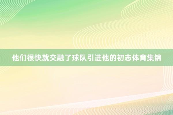 他们很快就交融了球队引进他的初志体育集锦