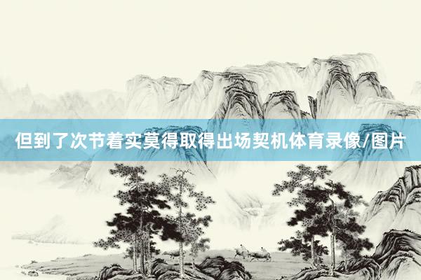 但到了次节着实莫得取得出场契机体育录像/图片